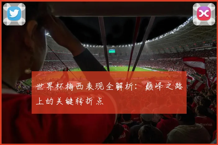 世界杯梅西表现全解析：巅峰之路上的关键转折点