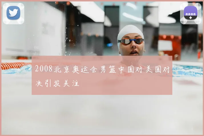 2008北京奥运会男篮中国对美国对决引发关注