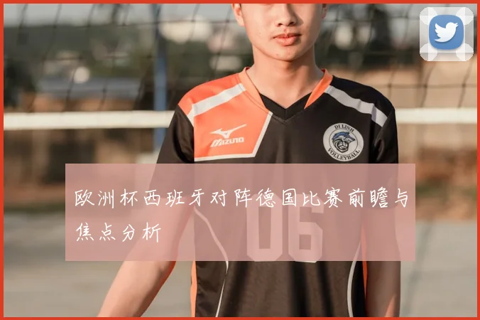 欧洲杯西班牙对阵德国比赛前瞻与焦点分析