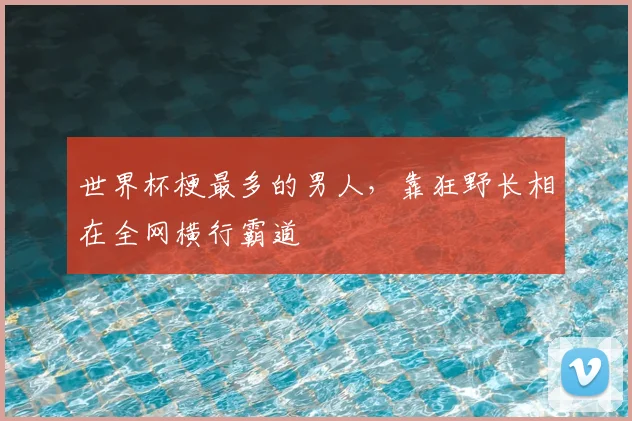 世界杯梗最多的男人，靠狂野长相在全网横行霸道
