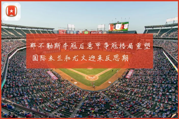 那不勒斯夺冠后意甲争冠格局重塑 国际米兰和尤文迎来反思期