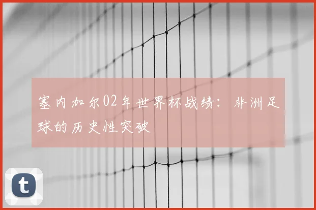 塞内加尔02年世界杯战绩：非洲足球的历史性突破
