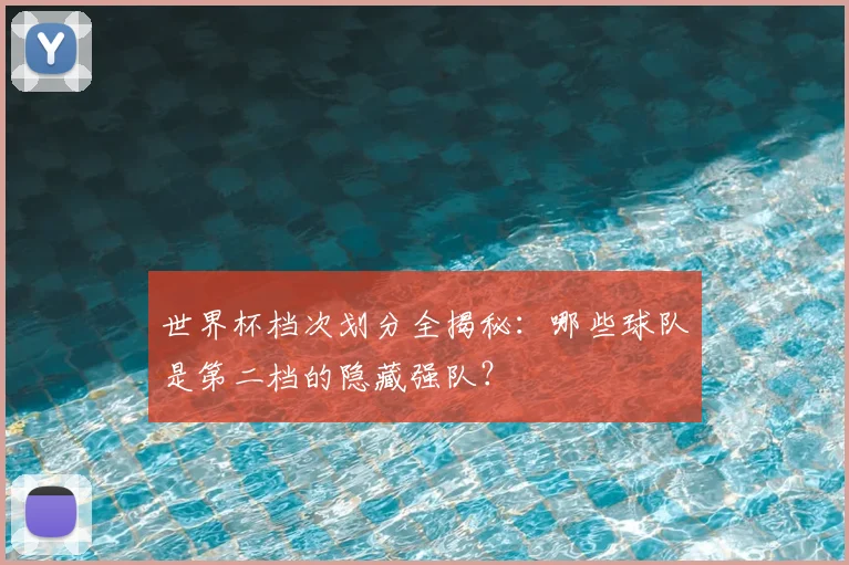 世界杯档次划分全揭秘:哪些球队是第二档的隐藏强队?