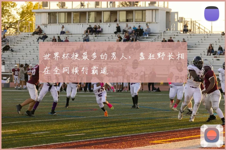 世界杯梗最多的男人,靠狂野长相在全网横行霸道