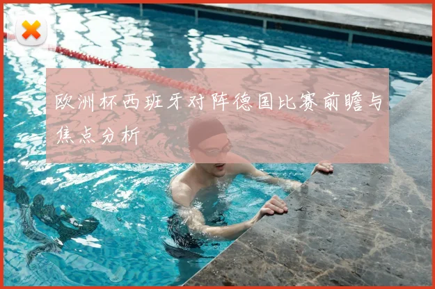 欧洲杯西班牙对阵德国比赛前瞻与焦点分析