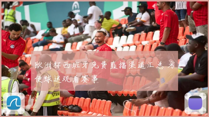 欧洲杯西班牙免费直播渠道汇总 方便球迷观看赛事