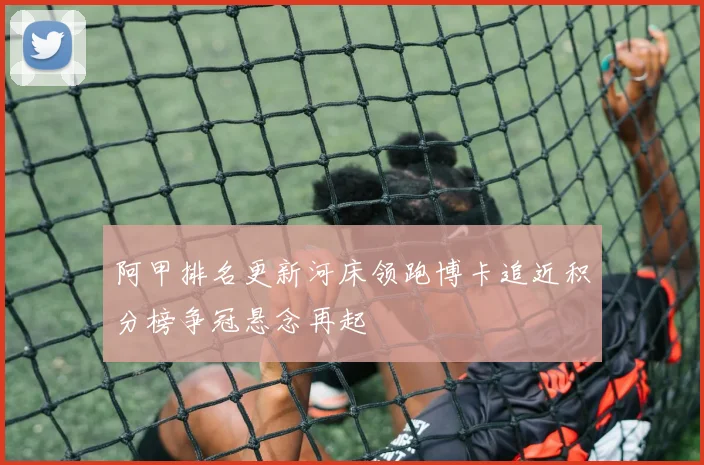 阿甲排名更新河床领跑博卡追近积分榜争冠悬念再起