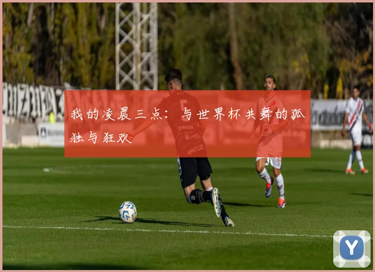 我的凌晨三点：与世界杯共舞的孤独与狂欢