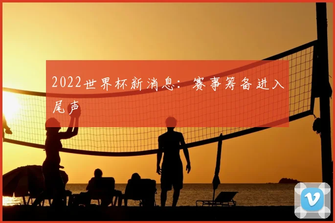 2022世界杯新消息：赛事筹备进入尾声
