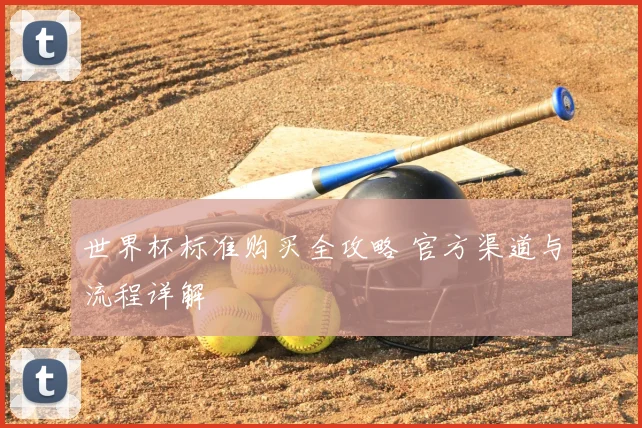 世界杯标准购买全攻略 官方渠道与流程详解