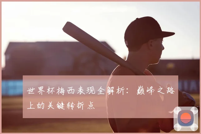 世界杯梅西表现全解析:巅峰之路上的关键转折点