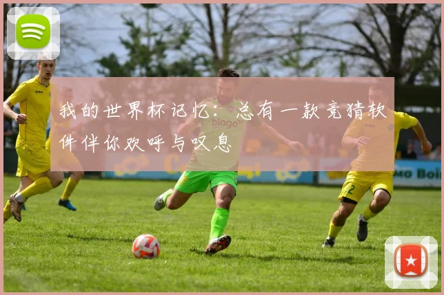我的世界杯记忆:总有一款竞猜软件伴你欢呼与叹息