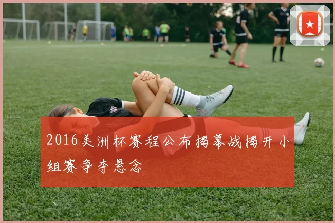 2016美洲杯赛程公布揭幕战揭开小组赛争夺悬念