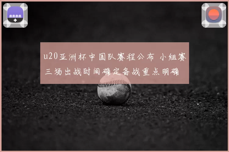 u20亚洲杯中国队赛程公布 小组赛三场出战时间确定备战重点明确