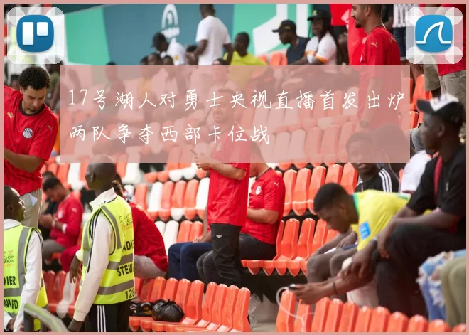 17号湖人对勇士央视直播首发出炉两队争夺西部卡位战