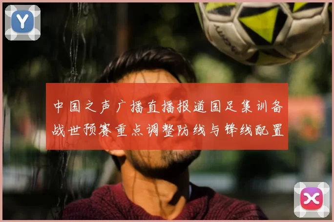 中国之声广播直播报道国足集训备战世预赛重点调整防线与锋线配置