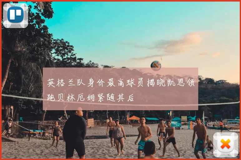 英格兰队身价最高球员揭晓凯恩领跑贝林厄姆紧随其后