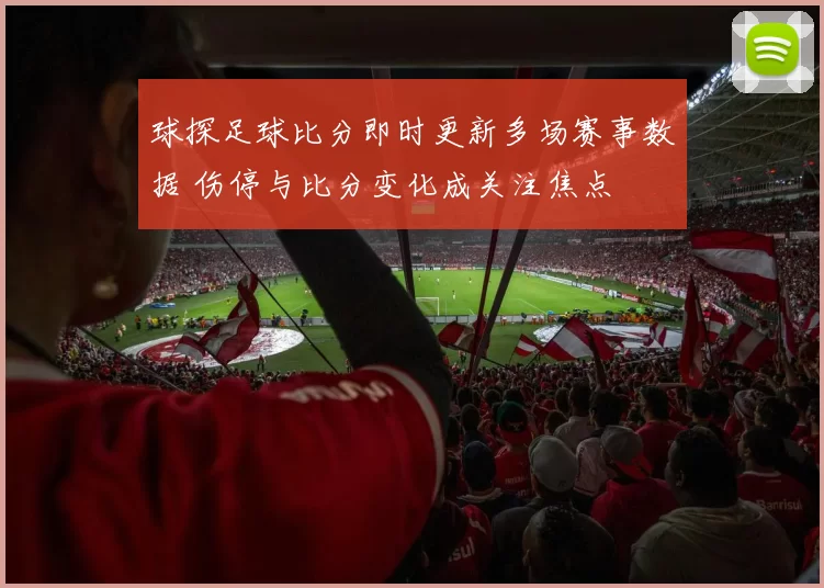 球探足球比分即时更新多场赛事数据 伤停与比分变化成关注焦点