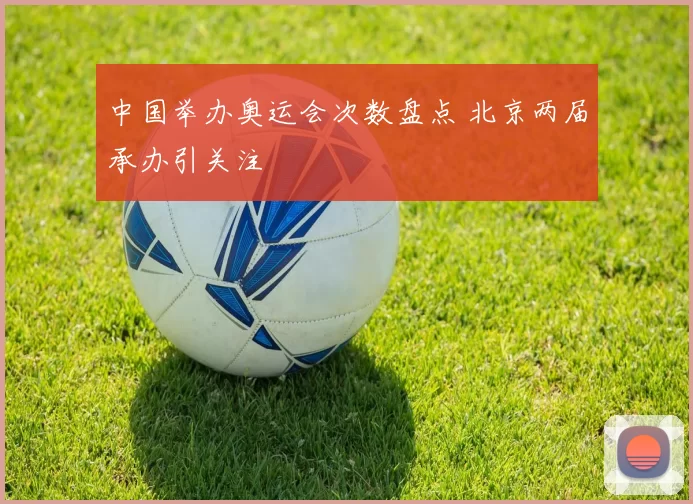中国举办奥运会次数盘点 北京两届承办引关注