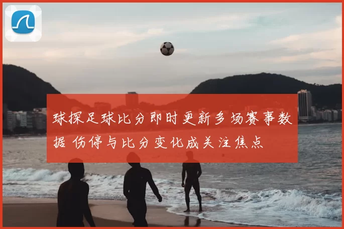 球探足球比分即时更新多场赛事数据 伤停与比分变化成关注焦点