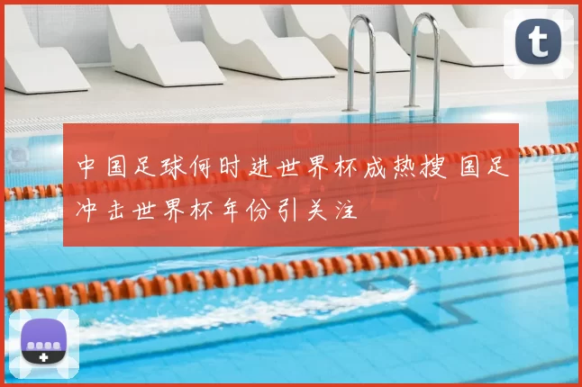 中国足球何时进世界杯成热搜 国足冲击世界杯年份引关注