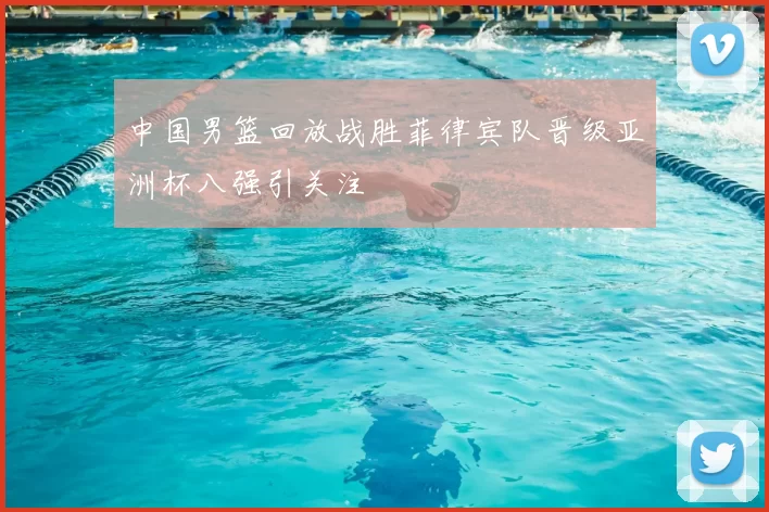 中国男篮回放战胜菲律宾队晋级亚洲杯八强引关注