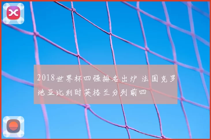 2018世界杯四强排名出炉 法国克罗地亚比利时英格兰分列前四