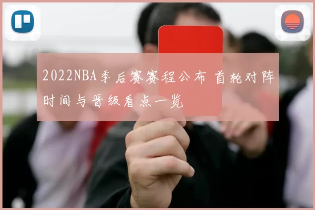 2022NBA季后赛赛程公布 首轮对阵时间与晋级看点一览