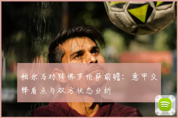帕尔马对阵佛罗伦萨前瞻：意甲交锋看点与双方状态分析