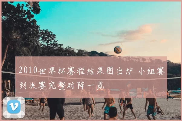 2010世界杯赛程结果图出炉 小组赛到决赛完整对阵一览