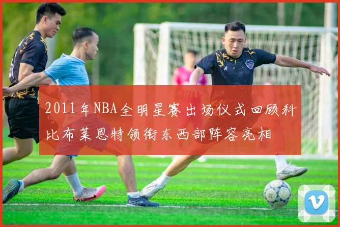 2011年NBA全明星赛出场仪式回顾科比布莱恩特领衔东西部阵容亮相