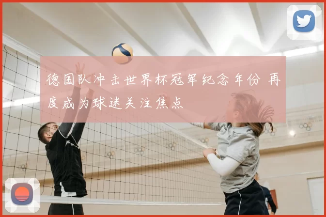 德国队冲击世界杯冠军纪念年份 再度成为球迷关注焦点