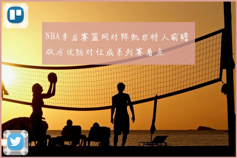 NBA季后赛篮网对阵凯尔特人前瞻 双方攻防对位成系列赛看点