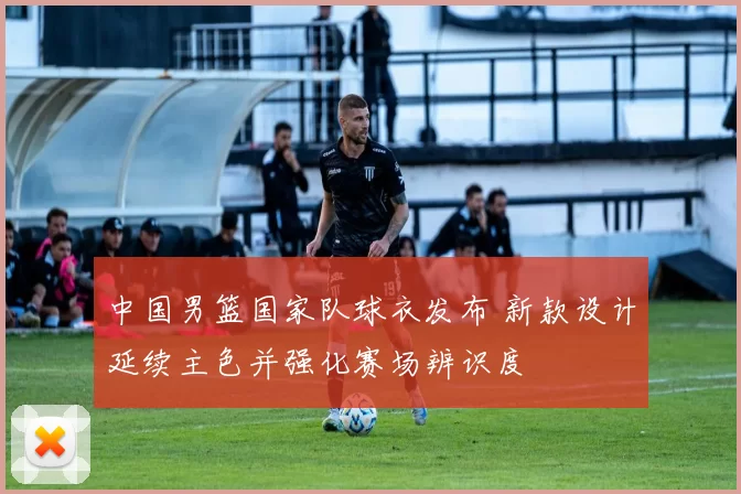 中国男篮国家队球衣发布 新款设计延续主色并强化赛场辨识度