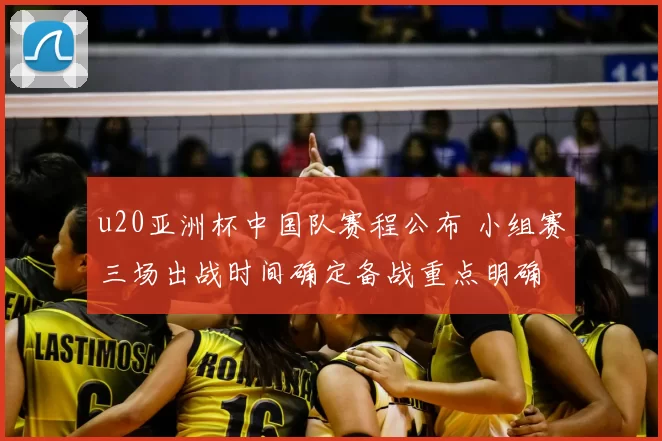 u20亚洲杯中国队赛程公布 小组赛三场出战时间确定备战重点明确