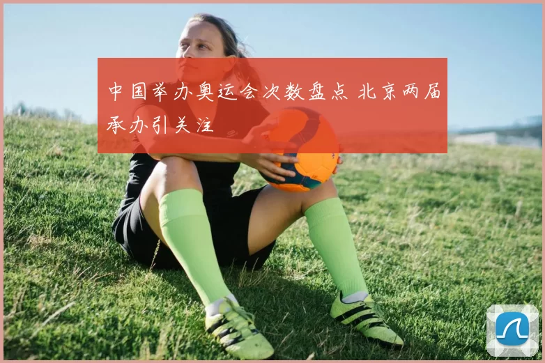 中国举办奥运会次数盘点 北京两届承办引关注