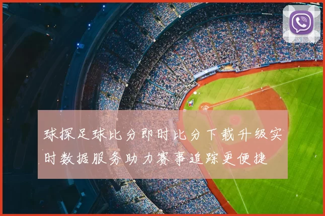 球探足球比分即时比分下载升级实时数据服务助力赛事追踪更便捷