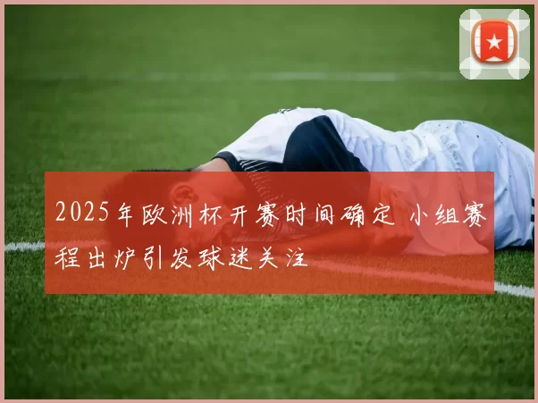 2025年欧洲杯开赛时间确定 小组赛程出炉引发球迷关注
