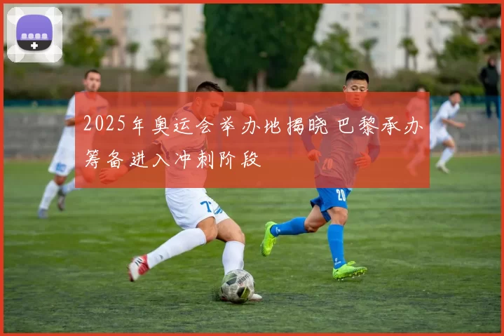 2025年奥运会举办地揭晓 巴黎承办筹备进入冲刺阶段