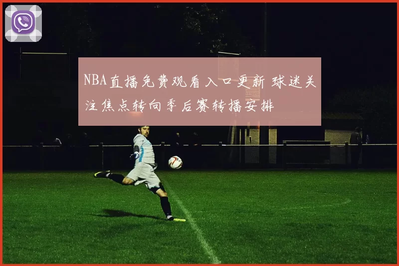 NBA直播免费观看入口更新 球迷关注焦点转向季后赛转播安排