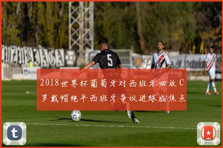 2018世界杯葡萄牙对西班牙回放 C罗戴帽绝平西班牙争议进球成焦点