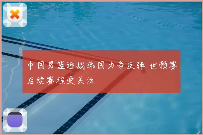 中国男篮迎战韩国力争反弹 世预赛后续赛程受关注
