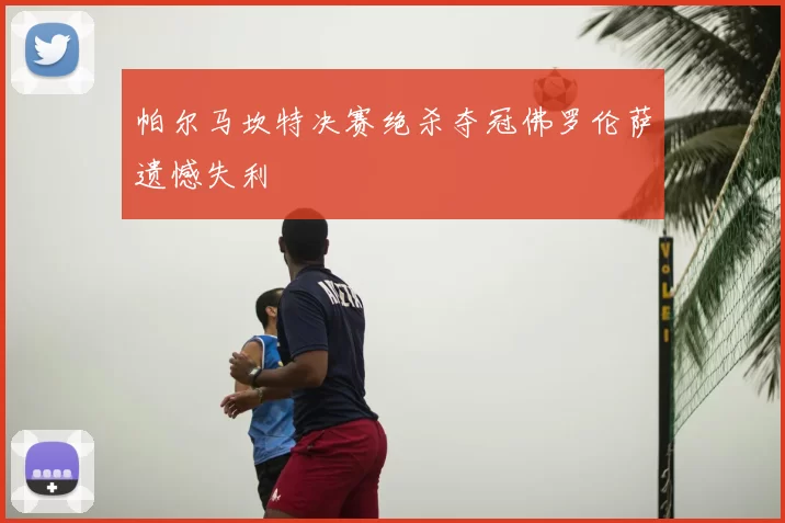 帕尔马坎特决赛绝杀夺冠佛罗伦萨遗憾失利