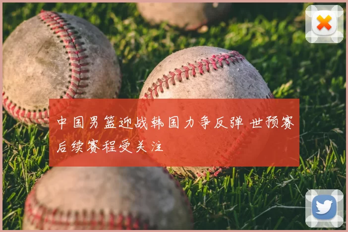 中国男篮迎战韩国力争反弹 世预赛后续赛程受关注