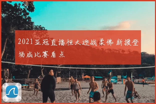 2021亚冠直播恒大迎战柔佛 新援登场成比赛看点