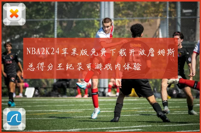 NBA2K24苹果版免费下载开放詹姆斯总得分王纪录可游戏内体验