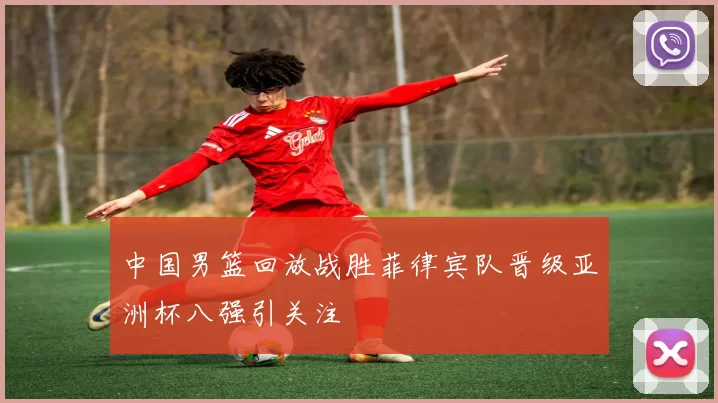 中国男篮回放战胜菲律宾队晋级亚洲杯八强引关注