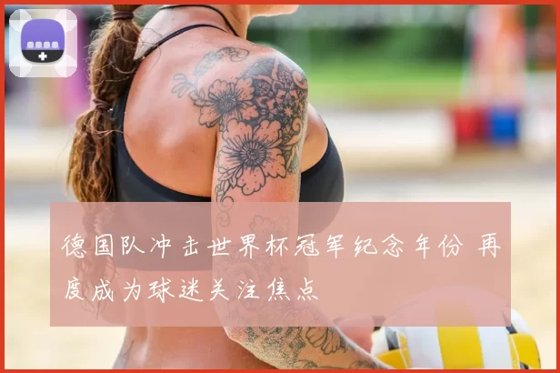 德国队冲击世界杯冠军纪念年份 再度成为球迷关注焦点
