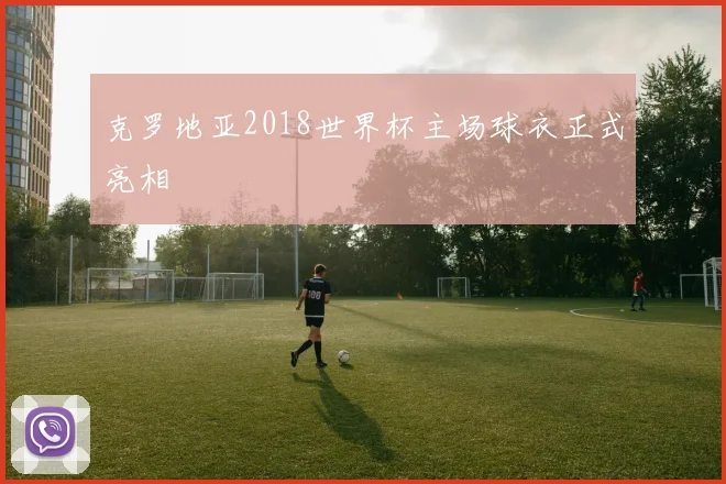 克罗地亚2018世界杯主场球衣正式亮相