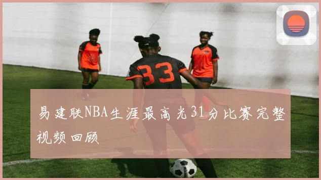 易建联NBA生涯最高光31分比赛完整视频回顾